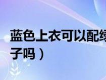 蓝色上衣可以配绿色裙子吗（蓝衣服能配绿裤子吗）