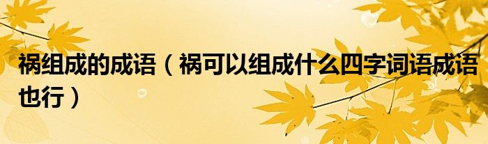 祸组成的成语（祸可以组成什么四字词语成语也行）