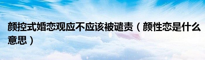 颜控式婚恋观应不应该被谴责（颜性恋是什么意思）
