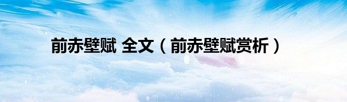 前赤壁赋 全文（前赤壁赋赏析）