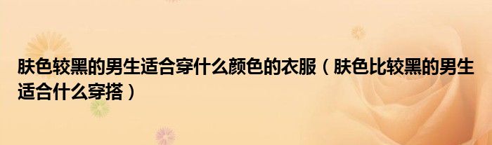 肤色较黑的男生适合穿什么颜色的衣服（肤色比较黑的男生适合什么穿搭）