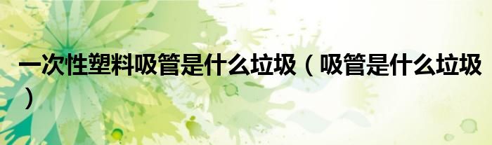 一次性塑料吸管是什么垃圾（吸管是什么垃圾）