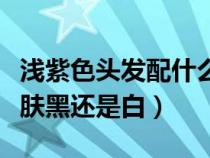 浅紫色头发配什么颜色衣服（浅紫色头发显皮肤黑还是白）