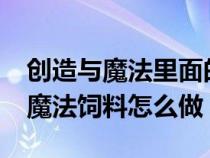 创造与魔法里面的饲料怎么做?（创造与魔法魔法饲料怎么做）