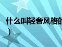 什么叫轻奢风格的装修（什么是轻奢装修风格）