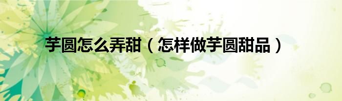 芋圆怎么弄甜（怎样做芋圆甜品）