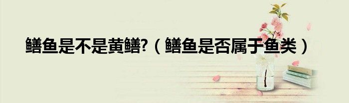 鳝鱼是不是黄鳝?（鳝鱼是否属于鱼类）