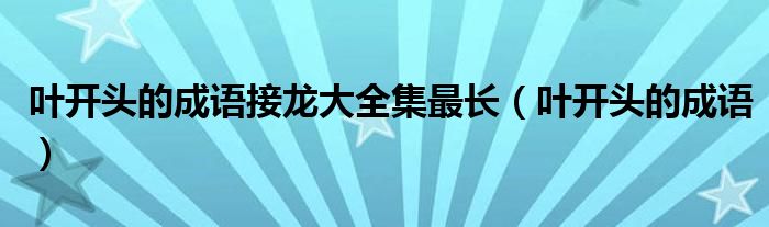叶开头的成语接龙大全集最长（叶开头的成语）