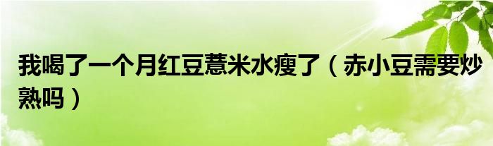 我喝了一个月红豆薏米水瘦了（赤小豆需要炒熟吗）