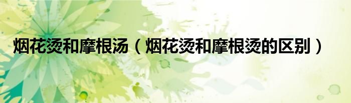 烟花烫和摩根汤（烟花烫和摩根烫的区别）