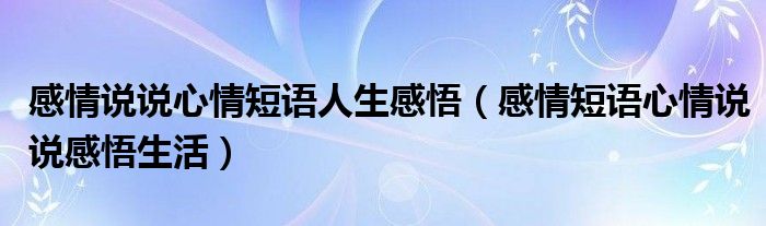 感情说说心情短语人生感悟（感情短语心情说说感悟生活）
