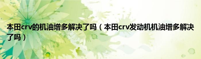 本田crv的机油增多解决了吗（本田crv发动机机油增多解决了吗）