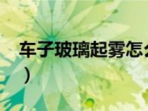 车子玻璃起雾怎么办?（车的玻璃起雾怎么办）