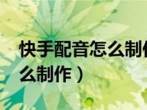 快手配音怎么制作短视频?（快手配音段子怎么制作）