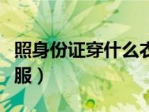 照身份证穿什么衣服好看（照身份证穿什么衣服）