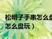 松明子手串怎么盘玩视频刷油吗（松明子手串怎么盘玩）