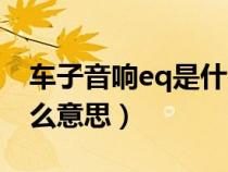 车子音响eq是什么意思啊（车子音响eq是什么意思）