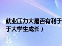 就业压力大是否有利于大学生成长呢（就业压力大是否有利于大学生成长）