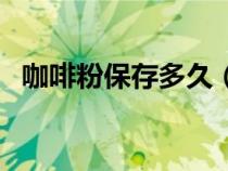 咖啡粉保存多久（咖啡粉保质期一般多久）