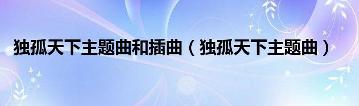 独孤天下主题曲和插曲（独孤天下主题曲）