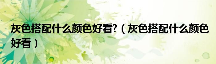 灰色搭配什么颜色好看?（灰色搭配什么颜色好看）