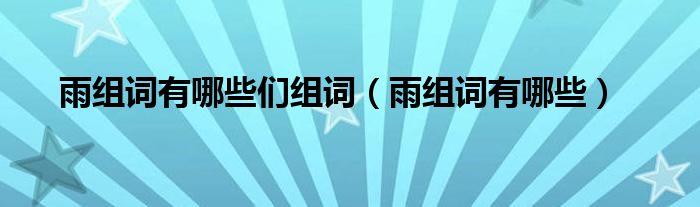 雨组词有哪些们组词（雨组词有哪些）