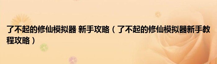 了不起的修仙模拟器 新手攻略（了不起的修仙模拟器新手教程攻略）