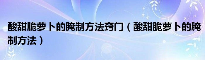 酸甜脆萝卜的腌制方法窍门（酸甜脆萝卜的腌制方法）