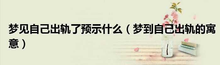 梦见自己出轨了预示什么（梦到自己出轨的寓意）