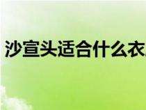 沙宣头适合什么衣服（沙宣头适合什么脸型）