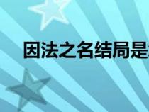 因法之名结局是怎样的（因法之名结局）
