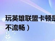 玩英雄联盟卡顿是怎么回事（玩英雄联盟卡顿不流畅）