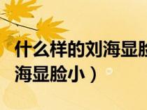 什么样的刘海显脸小显年轻图片（什么样的刘海显脸小）