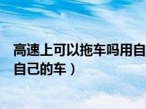 高速上可以拖车吗用自己的车拖车吗（高速上可以拖车吗用自己的车）