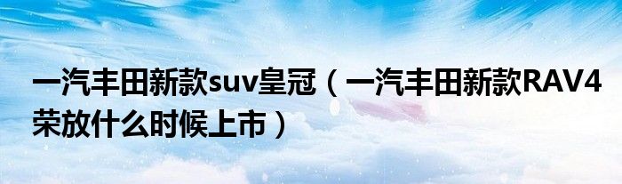 一汽丰田新款suv皇冠（一汽丰田新款RAV4荣放什么时候上市）