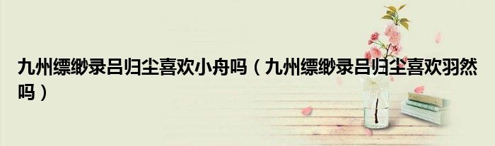 九州缥缈录吕归尘喜欢小舟吗（九州缥缈录吕归尘喜欢羽然吗）