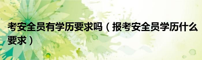 考安全员有学历要求吗（报考安全员学历什么要求）