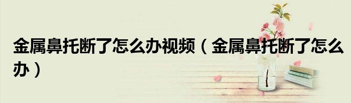 金属鼻托断了怎么办视频（金属鼻托断了怎么办）