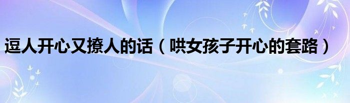 逗人开心又撩人的话（哄女孩子开心的套路）