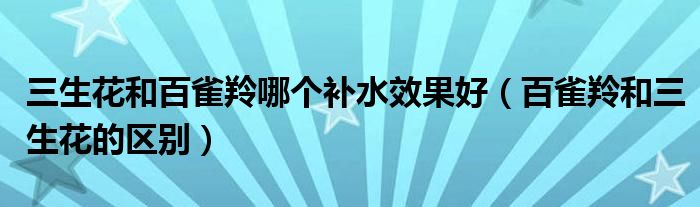 三生花和百雀羚哪个补水效果好（百雀羚和三生花的区别）