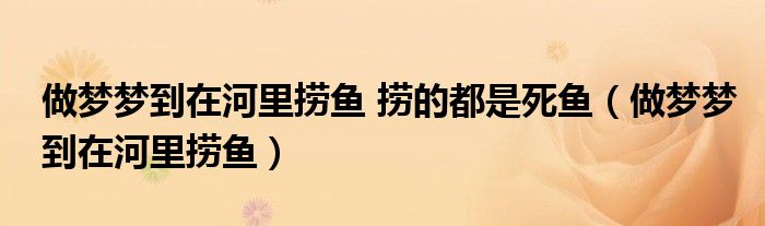 做梦梦到在河里捞鱼 捞的都是死鱼（做梦梦到在河里捞鱼）