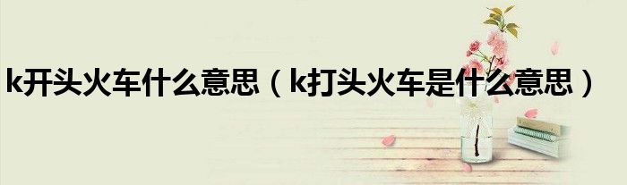 k开头火车什么意思（k打头火车是什么意思）