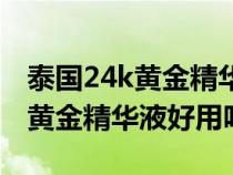 泰国24k黄金精华液保质期是多久（泰国24k黄金精华液好用吗）