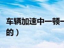 车辆加速中一顿一顿的（汽车加速时一顿一顿的）
