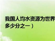 我国人均水资源为世界人均的多少（我国人均水资源是世界多少分之一）