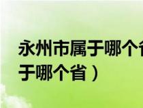 永州市属于哪个省哪个市哪个区?（永州市属于哪个省）