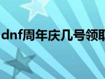 dnf周年庆几号领取奖励(dnf周年庆是几号) dnf周年庆几号领取奖励(dnf周年庆是几号)
