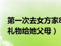 第一次去女方家8件礼品（去女朋友家带什么礼物给她父母）