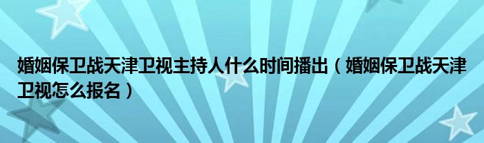 婚姻保卫战天津卫视主持人什么时间播出（婚姻保卫战天津卫视怎么报名）