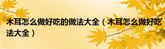 木耳怎么做好吃的做法大全（木耳怎么做好吃法大全）